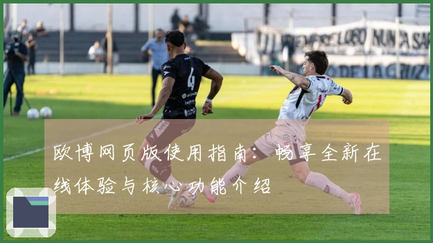 欧博网页版使用指南：畅享全新在线体验与核心功能介绍