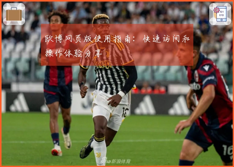 欧博网页版使用指南：快速访问和操作体验分享