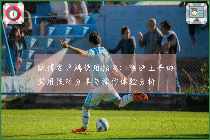 欧博客户端使用指南：快速上手的实用技巧分享与操作体验分析