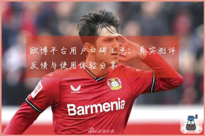 欧博平台用户口碑汇总：真实测评反馈与使用体验分享
