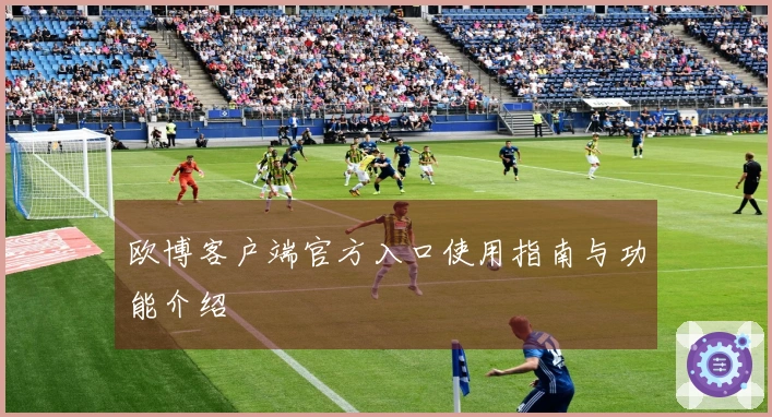 欧博客户端官方入口使用指南与功能介绍