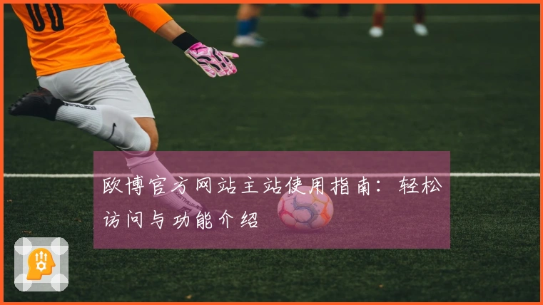 欧博官方网站主站使用指南：轻松访问与功能介绍