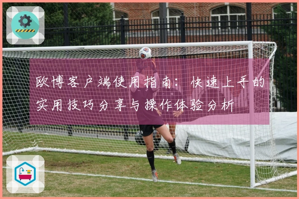欧博客户端使用指南：快速上手的实用技巧分享与操作体验分析
