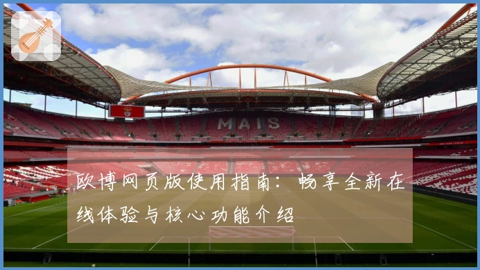 欧博网页版使用指南：畅享全新在线体验与核心功能介绍