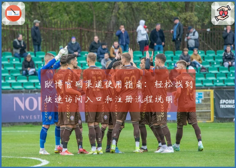 欧博官网渠道使用指南：轻松找到快速访问入口和注册流程说明