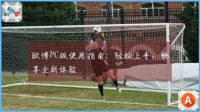 欧博PC版使用指南：轻松上手，畅享全新体验