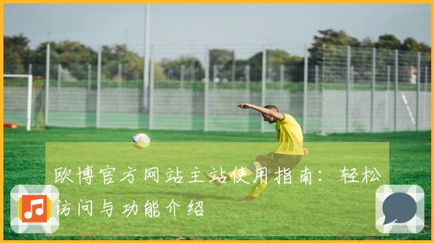 欧博官方网站主站使用指南：轻松访问与功能介绍