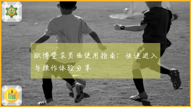 欧博登录页面使用指南：快速进入与操作体验分享