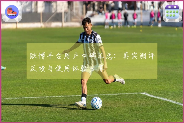 欧博平台用户口碑汇总：真实测评反馈与使用体验分享