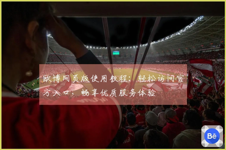 欧博网页版使用教程：轻松访问官方入口，畅享优质服务体验